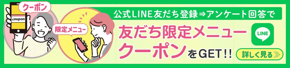 公式LINE友だち登録⇒アンケート回答で友だち限定メニュークーポンをGET!!詳しく見る