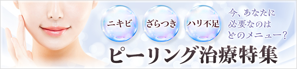 今あなたに必要なのはどのメニュー？ ピーリング治療特集 ニキビ、ざらつき、ハリ不足