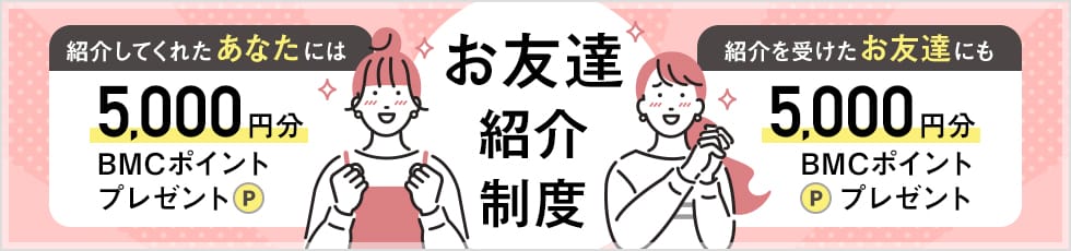 お友達紹介制度 紹介してくれたあなたには5,000円分BMCポイントプレゼント 紹介を受けたお友達にも5,000円分BMCポイントプレゼント