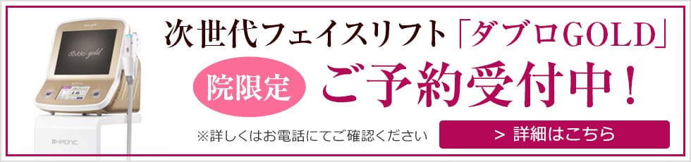 次世代フェイスリフト「ダブロGOLD」 院限定 ご予約受付中！詳しくはお電話にてご確認ください 詳細はこちら