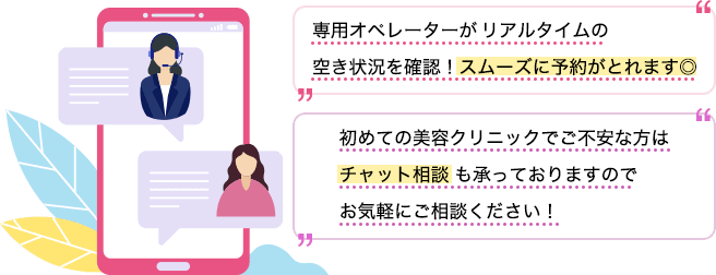 専用オペレーターがリアルタイムの空き状況を確認！スムーズに予約がとれます◎ 初めての美容クリニックでご不安な方はチャット相談も承っておりますのでお気軽にご相談ください！