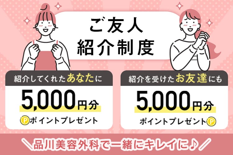 ご友人紹介制度 紹介してくれたあなたに5,000円分ポイントプレゼント 紹介を受けたお友達にも5,000円分ポイントプレゼント \品川美容外科で一緒にキレイに♪/