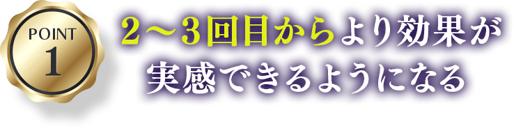 POINT1 2～3回目からより効果が実感できるようになる