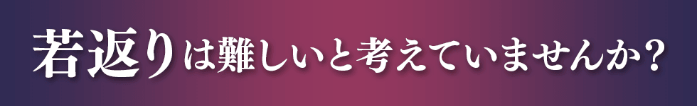 若返りは難しいと考えていませんか？