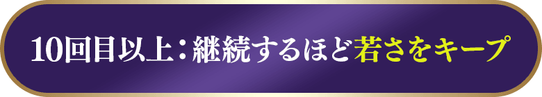 10回目以上：継続するほど若さをキープ
