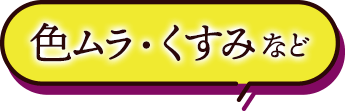 色ムラ・くすみなど